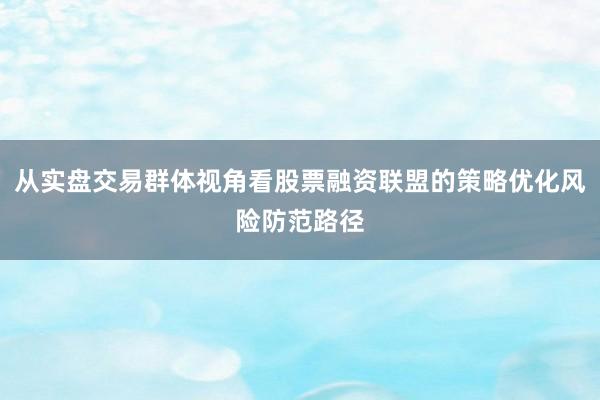 从实盘交易群体视角看股票融资联盟的策略优化风险防范路径