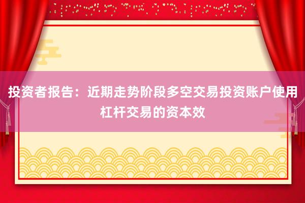投资者报告：近期走势阶段多空交易投资账户使用杠杆交易的资本效