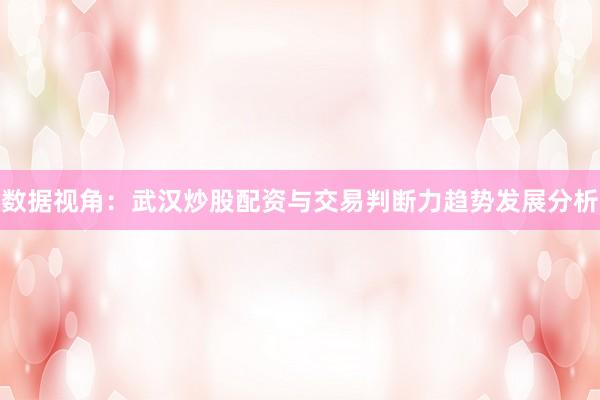 数据视角：武汉炒股配资与交易判断力趋势发展分析