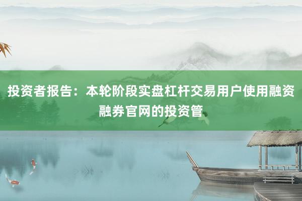 投资者报告：本轮阶段实盘杠杆交易用户使用融资融券官网的投资管