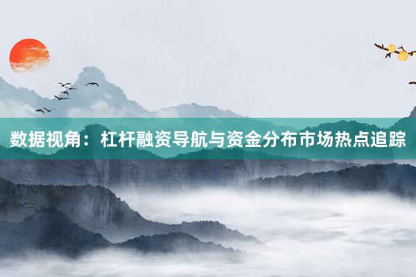数据视角：杠杆融资导航与资金分布市场热点追踪