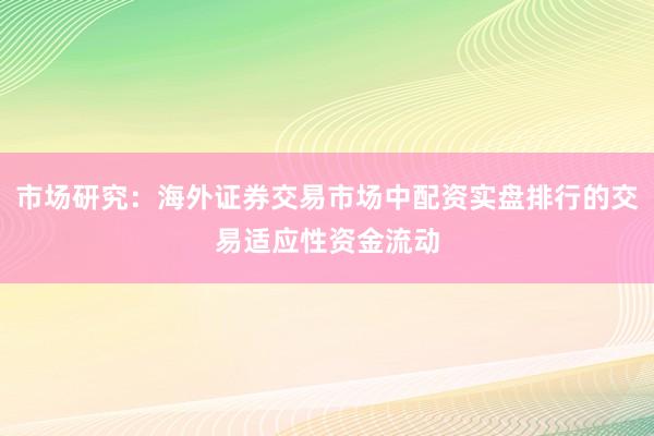 市场研究:海外证券交易市场中配资实盘排行的交易适应性资金流动