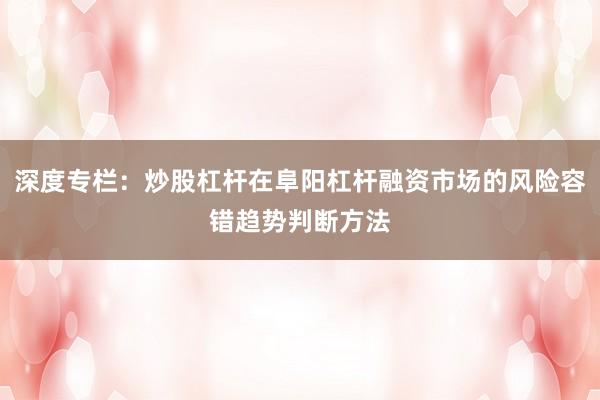 深度专栏：炒股杠杆在阜阳杠杆融资市场的风险容错趋势判断方法