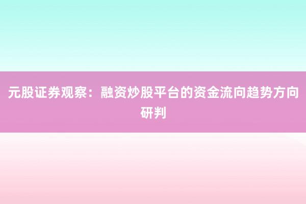 元股证券观察:融资炒股平台的资金流向趋势方向研判