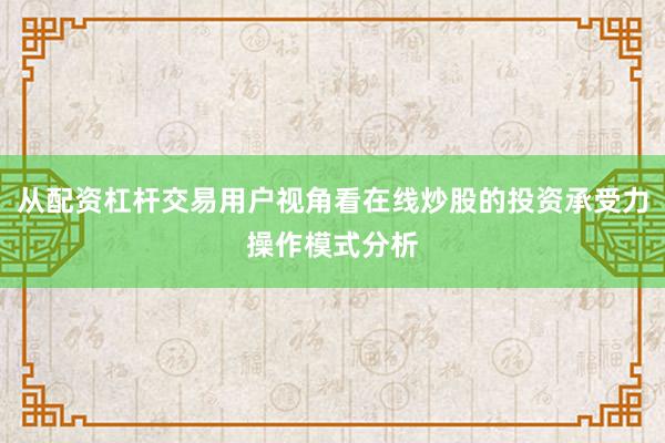 从配资杠杆交易用户视角看在线炒股的投资承受力操作模式分析