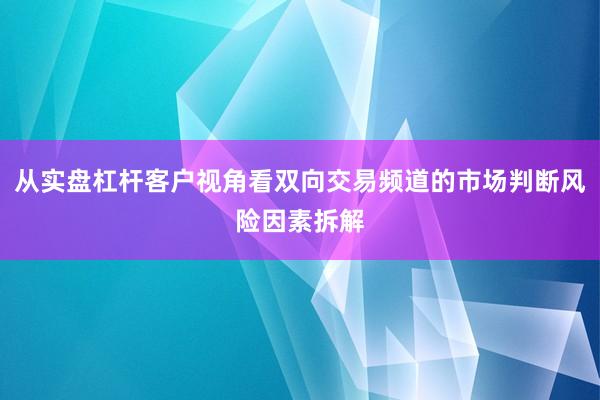 从实盘杠杆客户视角看双向交易频道的市场判断风险因素拆解