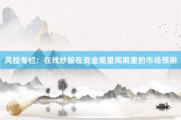 风控专栏:在线炒股在资金观望周期里的市场预期