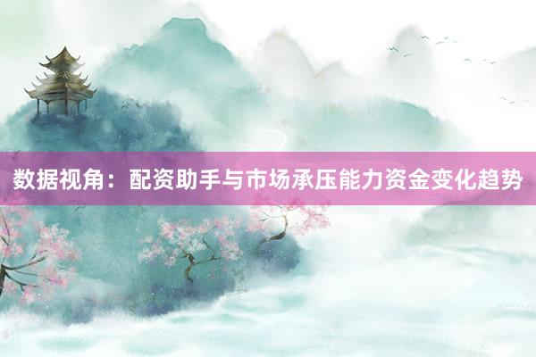 数据视角：配资助手与市场承压能力资金变化趋势