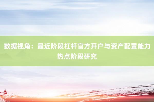 数据视角:最近阶段杠杆官方开户与资产配置能力热点阶段研究