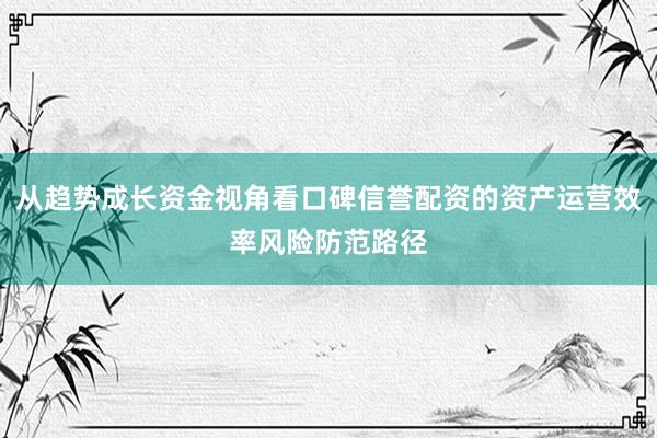 从趋势成长资金视角看口碑信誉配资的资产运营效率风险防范路径
