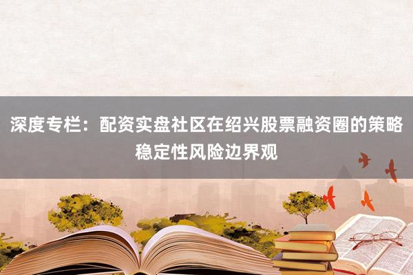 深度专栏：配资实盘社区在绍兴股票融资圈的策略稳定性风险边界观