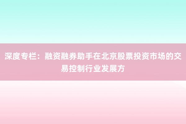 深度专栏：融资融券助手在北京股票投资市场的交易控制行业发展方