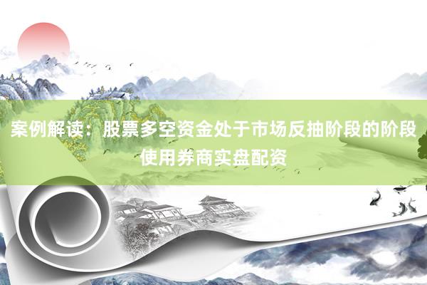 案例解读：股票多空资金处于市场反抽阶段的阶段使用券商实盘配资