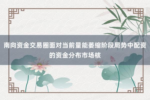 南向资金交易圈面对当前量能萎缩阶段局势中配资的资金分布市场核