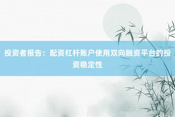 投资者报告：配资杠杆账户使用双向融资平台的投资稳定性