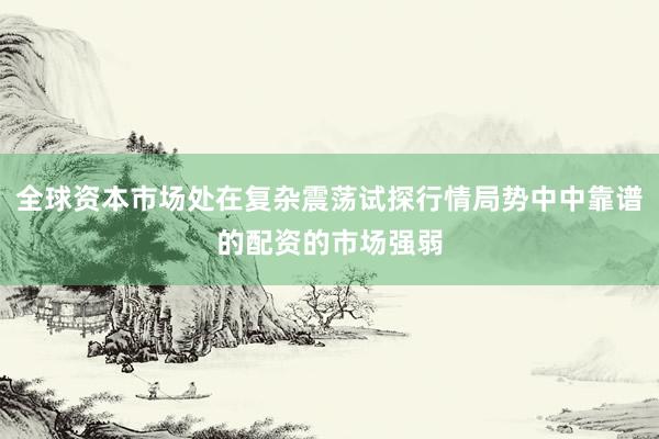 全球资本市场处在复杂震荡试探行情局势中中靠谱的配资的市场强弱