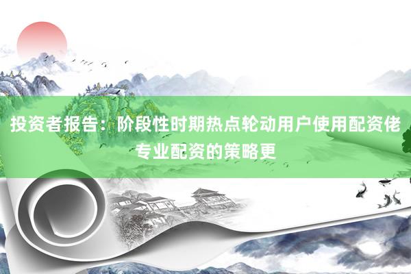 投资者报告：阶段性时期热点轮动用户使用配资佬专业配资的策略更