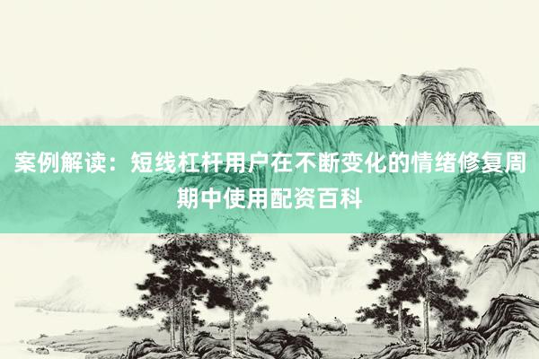 案例解读：短线杠杆用户在不断变化的情绪修复周期中使用配资百科