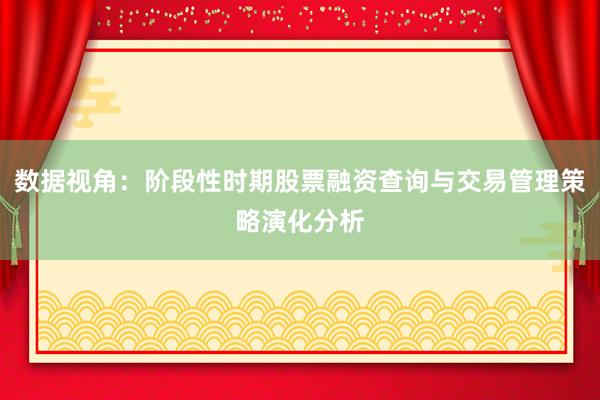 数据视角：阶段性时期股票融资查询与交易管理策略演化分析