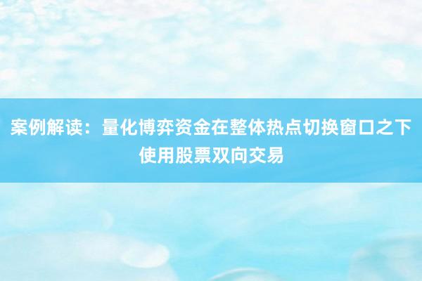 案例解读:量化博弈资金在整体热点切换窗口之下使用股票双向交易