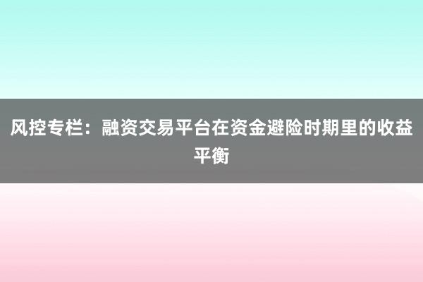 风控专栏：融资交易平台在资金避险时期里的收益平衡