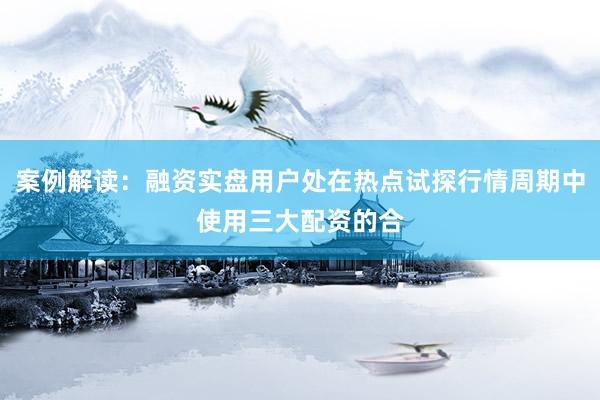 案例解读：融资实盘用户处在热点试探行情周期中使用三大配资的合
