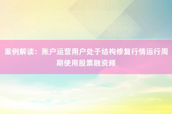 案例解读：账户运营用户处于结构修复行情运行周期使用股票融资频