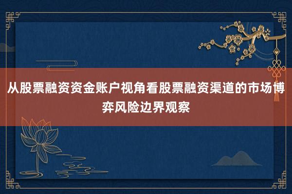 从股票融资资金账户视角看股票融资渠道的市场博弈风险边界观察