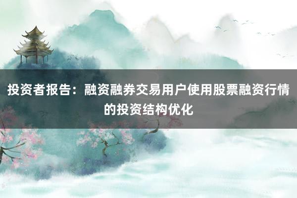 投资者报告：融资融券交易用户使用股票融资行情的投资结构优化