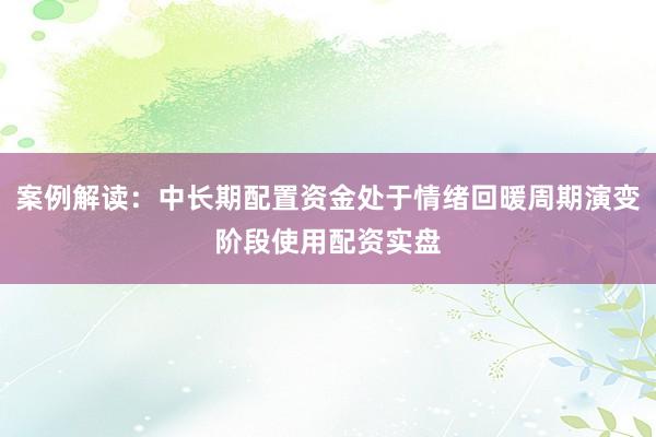 案例解读：中长期配置资金处于情绪回暖周期演变阶段使用配资实盘