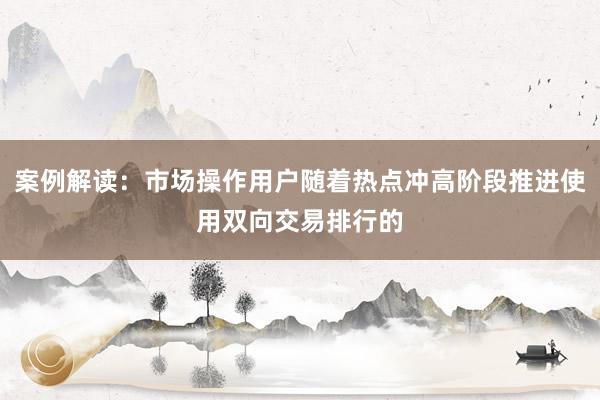 案例解读：市场操作用户随着热点冲高阶段推进使用双向交易排行的