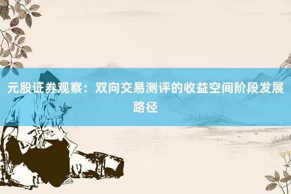 元股证券观察：双向交易测评的收益空间阶段发展路径