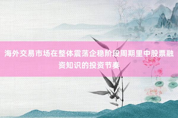 海外交易市场在整体震荡企稳阶段周期里中股票融资知识的投资节奏