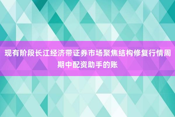 现有阶段长江经济带证券市场聚焦结构修复行情周期中配资助手的账