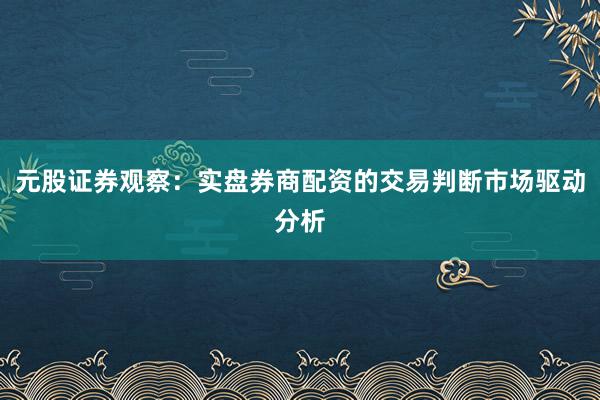 元股证券观察：实盘券商配资的交易判断市场驱动分析