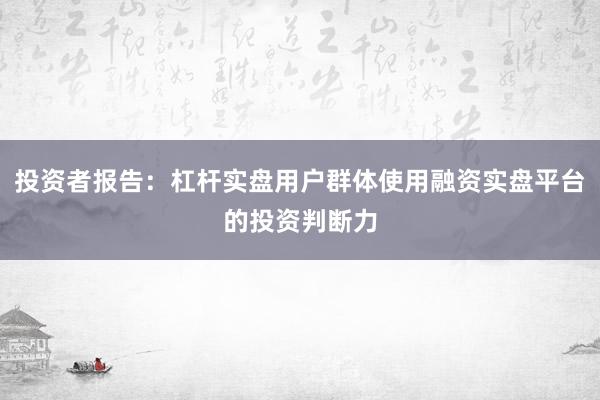 投资者报告：杠杆实盘用户群体使用融资实盘平台的投资判断力