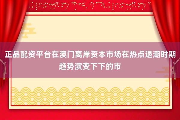 正品配资平台在澳门离岸资本市场在热点退潮时期趋势演变下下的市