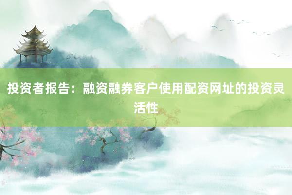 投资者报告:融资融券客户使用配资网址的投资灵活性