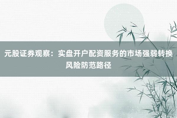 元股证券观察：实盘开户配资服务的市场强弱转换风险防范路径