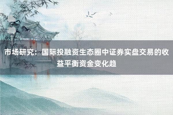 市场研究：国际投融资生态圈中证券实盘交易的收益平衡资金变化趋