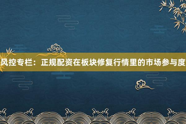 风控专栏：正规配资在板块修复行情里的市场参与度