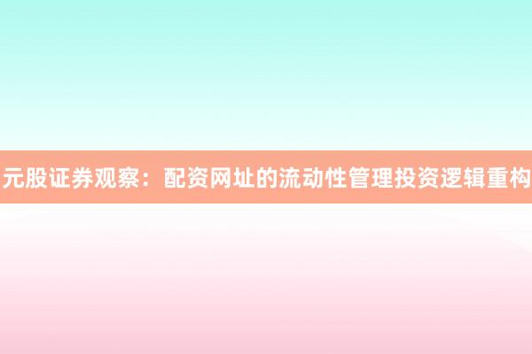 元股证券观察:配资网址的流动性管理投资逻辑重构