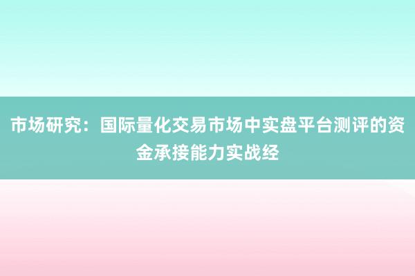 市场研究：国际量化交易市场中实盘平台测评的资金承接能力实战经