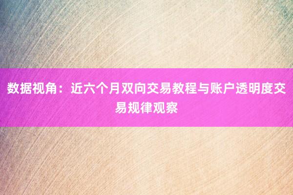 数据视角：近六个月双向交易教程与账户透明度交易规律观察