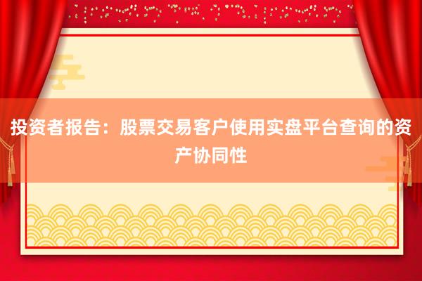 投资者报告：股票交易客户使用实盘平台查询的资产协同性