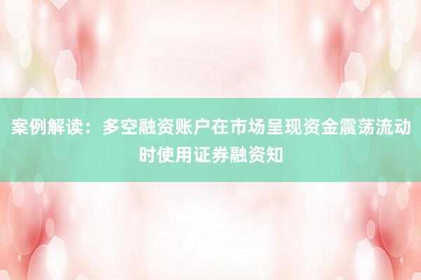 案例解读:多空融资账户在市场呈现资金震荡流动时使用证券融资知