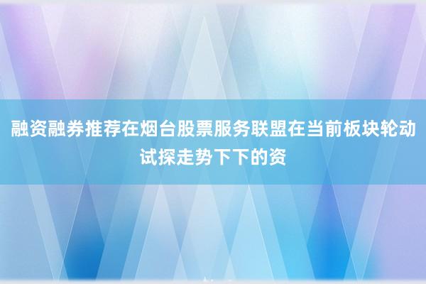 融资融券推荐在烟台股票服务联盟在当前板块轮动试探走势下下的资