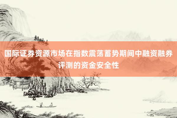 国际证券资源市场在指数震荡蓄势期间中融资融券评测的资金安全性