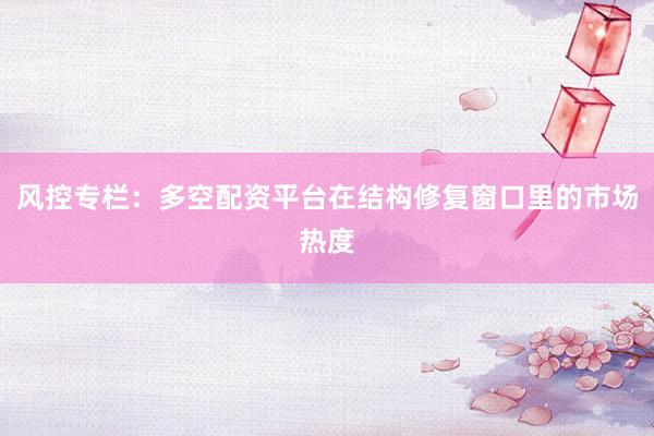 风控专栏：多空配资平台在结构修复窗口里的市场热度