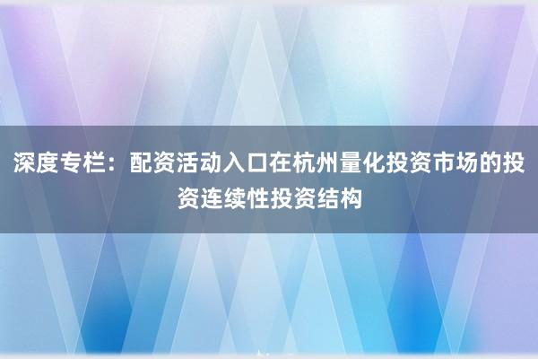 深度专栏：配资活动入口在杭州量化投资市场的投资连续性投资结构